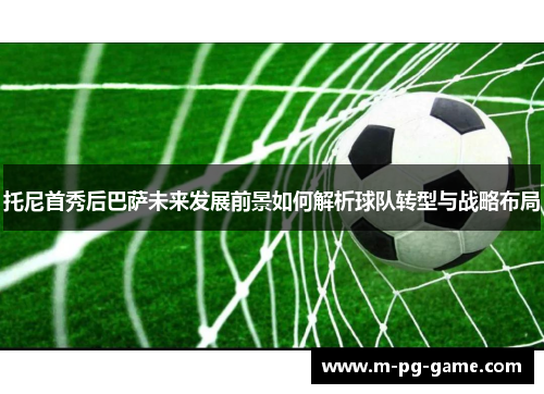 托尼首秀后巴萨未来发展前景如何解析球队转型与战略布局