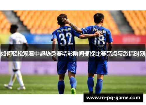 如何轻松观看中超热身赛精彩瞬间捕捉比赛亮点与激情时刻