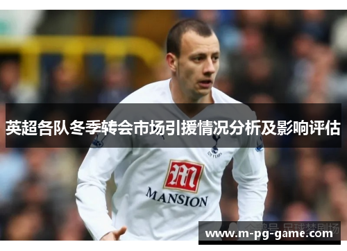 英超各队冬季转会市场引援情况分析及影响评估 英超各队冬季转会市场引援情况分析及影响评估