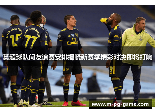英超球队间友谊赛安排揭晓新赛季精彩对决即将打响 英超球队间友谊赛安排揭晓新赛季精彩对决即将打响