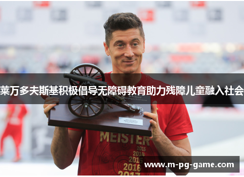 莱万多夫斯基积极倡导无障碍教育助力残障儿童融入社会 莱万多夫斯基积极倡导无障碍教育助力残障儿童融入社会