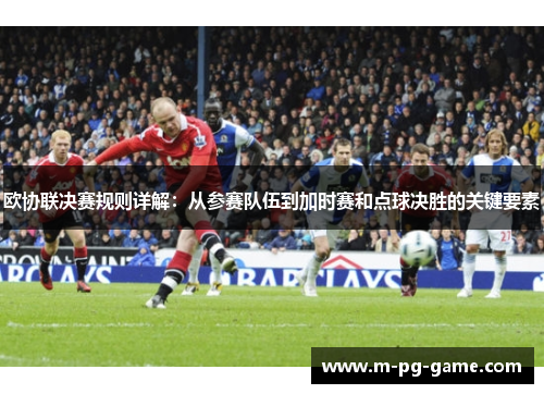 欧协联决赛规则详解：从参赛队伍到加时赛和点球决胜的关键要素