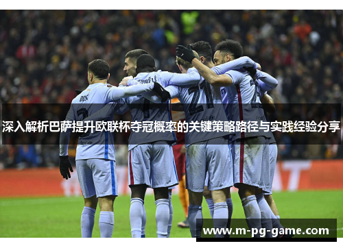 深入解析巴萨提升欧联杯夺冠概率的关键策略路径与实践经验分享