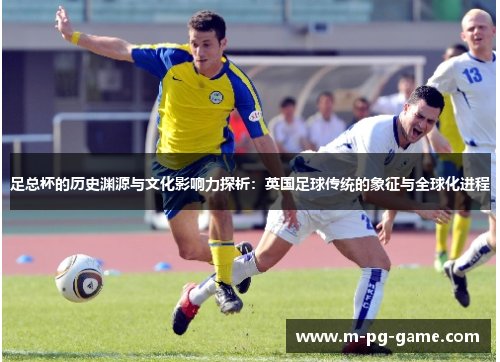 足总杯的历史渊源与文化影响力探析：英国足球传统的象征与全球化进程
