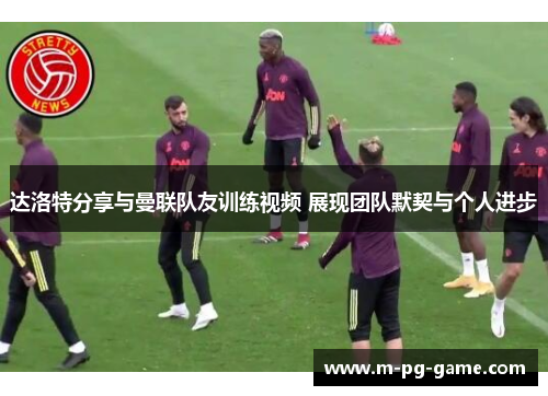 达洛特分享与曼联队友训练视频 展现团队默契与个人进步