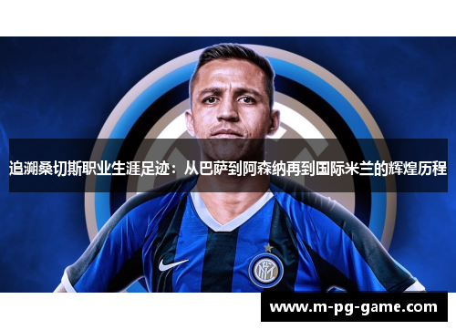 追溯桑切斯职业生涯足迹：从巴萨到阿森纳再到国际米兰的辉煌历程