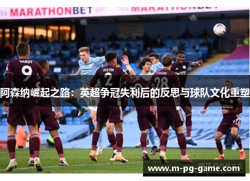 阿森纳崛起之路：英超争冠失利后的反思与球队文化重塑