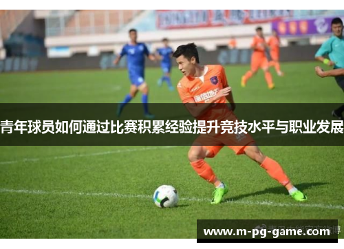 青年球员如何通过比赛积累经验提升竞技水平与职业发展 青年球员如何通过比赛积累经验提升竞技水平与职业发展