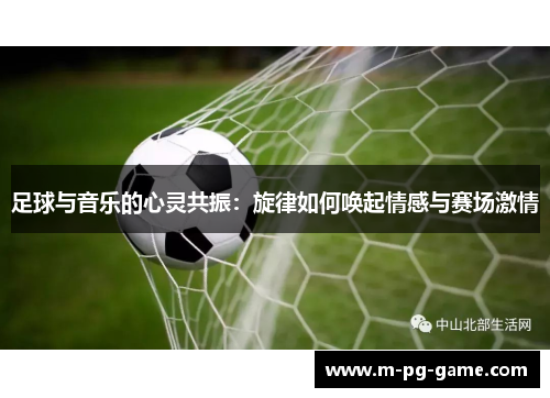 足球与音乐的心灵共振：旋律如何唤起情感与赛场激情