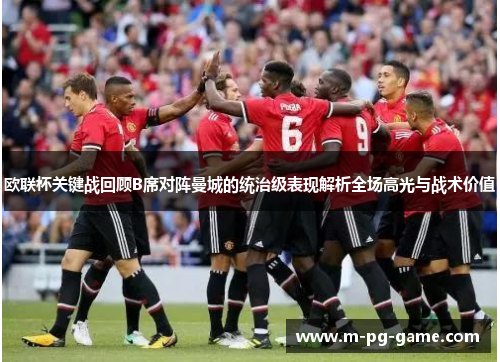 欧联杯关键战回顾B席对阵曼城的统治级表现解析全场高光与战术价值