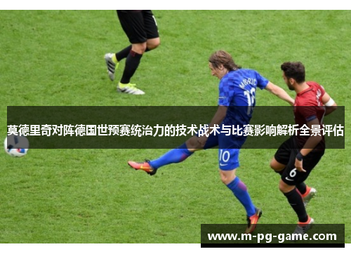 莫德里奇对阵德国世预赛统治力的技术战术与比赛影响解析全景评估 莫德里奇对阵德国世预赛统治力的技术战术与比赛影响解析全景评估