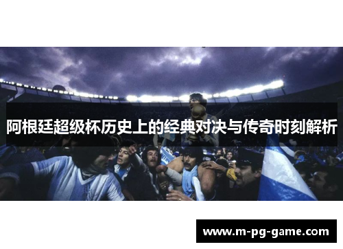 阿根廷超级杯历史上的经典对决与传奇时刻解析 阿根廷超级杯历史上的经典对决与传奇时刻解析