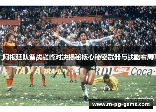 阿根廷队备战巅峰对决揭秘核心秘密武器与战略布局 阿根廷队备战巅峰对决揭秘核心秘密武器与战略布局