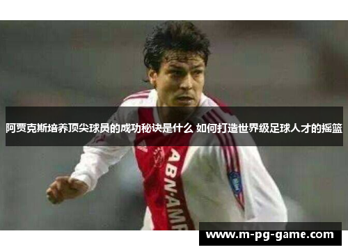 阿贾克斯培养顶尖球员的成功秘诀是什么 如何打造世界级足球人才的摇篮 阿贾克斯培养顶尖球员的成功秘诀是什么 如何打造世界级足球人才的摇篮