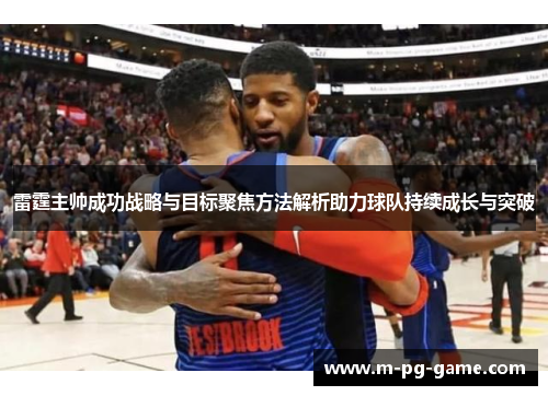 雷霆主帅成功战略与目标聚焦方法解析助力球队持续成长与突破 雷霆主帅成功战略与目标聚焦方法解析助力球队持续成长与突破