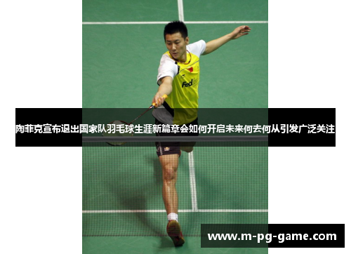 陶菲克宣布退出国家队羽毛球生涯新篇章会如何开启未来何去何从引发广泛关注