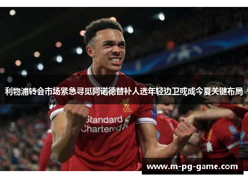 利物浦转会市场紧急寻觅阿诺德替补人选年轻边卫或成今夏关键布局