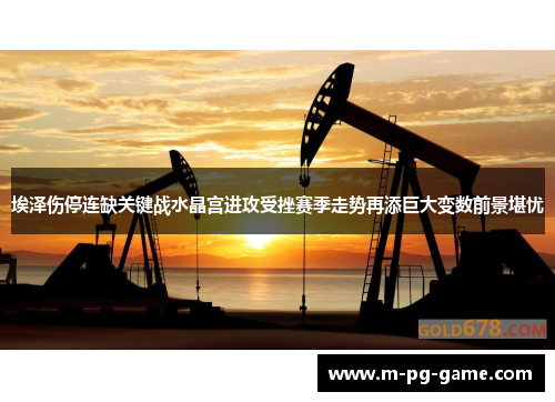 埃泽伤停连缺关键战水晶宫进攻受挫赛季走势再添巨大变数前景堪忧